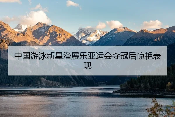 中国游泳新星潘展乐亚运会夺冠后惊艳表现